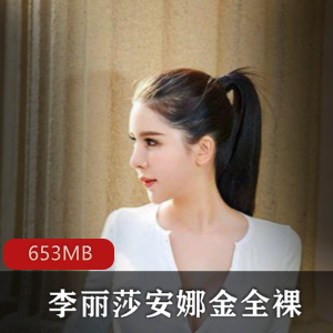 斗鱼女神李丽莎&安娜金全方位展示，含尺度内容，视频大小653MB