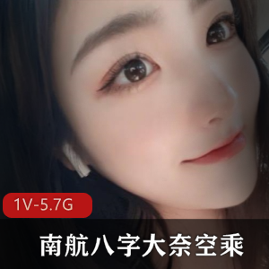 南航八字大奈：身材颜值双重诱惑，作品资源1V5.7G，约会女神不容错过！