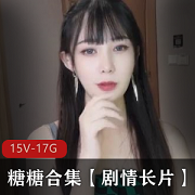 露脸剧情女神(糖糖)超大合集17.4G,真实表现亲切自然
