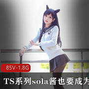 1.7GSola酱御姐TS卖肉视频25部Patreon